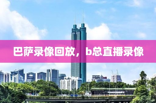 巴萨录像回放，b总直播录像