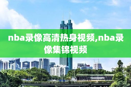 nba录像高清热身视频,nba录像集锦视频