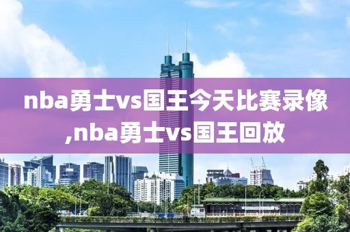 nba勇士vs国王今天比赛录像,nba勇士vs国王回放