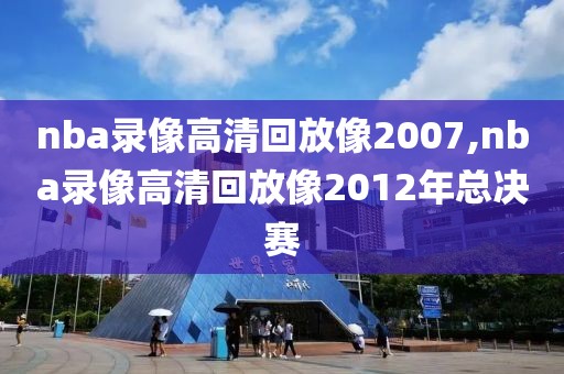 nba录像高清回放像2007,nba录像高清回放像2012年总决赛