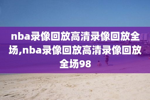 nba录像回放高清录像回放全场,nba录像回放高清录像回放全场98