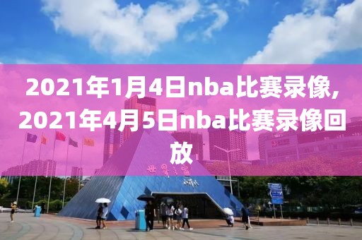 2021年1月4日nba比赛录像,2021年4月5日nba比赛录像回放