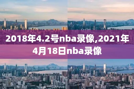 2018年4.2号nba录像,2021年4月18日nba录像