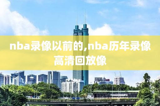 nba录像以前的,nba历年录像高清回放像