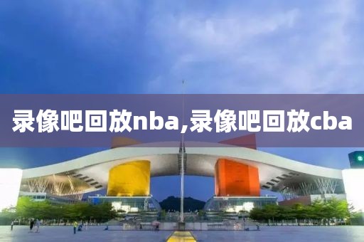 录像吧回放nba,录像吧回放cba