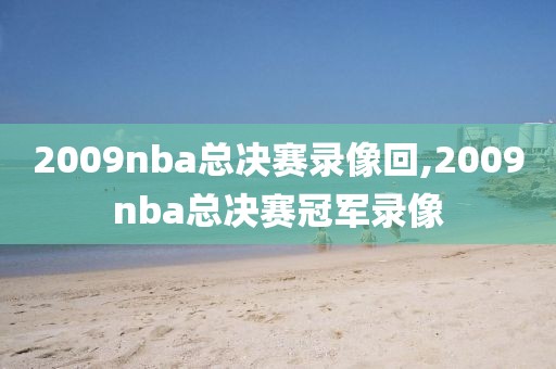 2009nba总决赛录像回,2009nba总决赛冠军录像