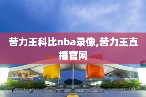 苦力王科比nba录像,苦力王直播官网