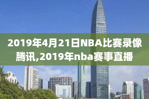 2019年4月21日NBA比赛录像腾讯,2019年nba赛事直播
