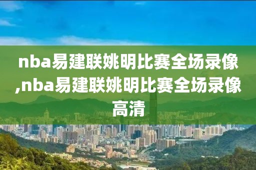 nba易建联姚明比赛全场录像,nba易建联姚明比赛全场录像高清