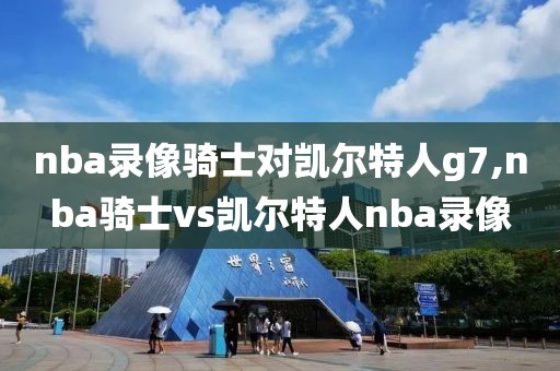 nba录像骑士对凯尔特人g7,nba骑士vs凯尔特人nba录像