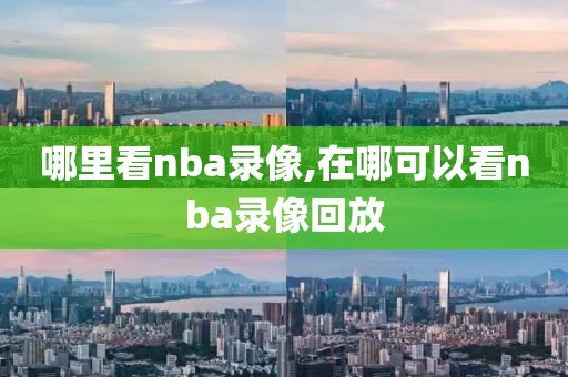 哪里看nba录像,在哪可以看nba录像回放