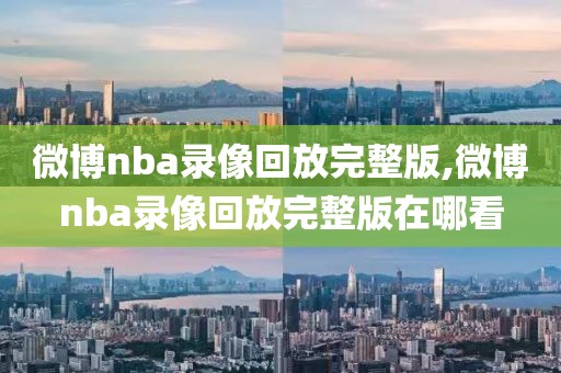 微博nba录像回放完整版,微博nba录像回放完整版在哪看