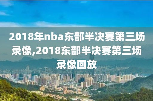 2018年nba东部半决赛第三场录像,2018东部半决赛第三场录像回放