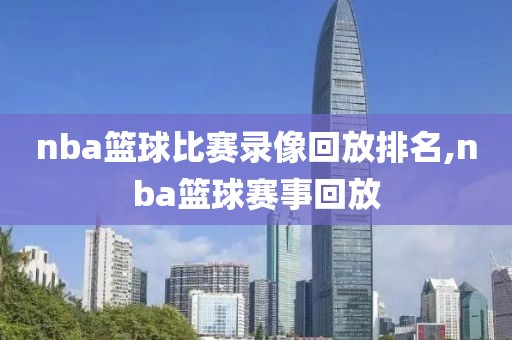 nba篮球比赛录像回放排名,nba篮球赛事回放