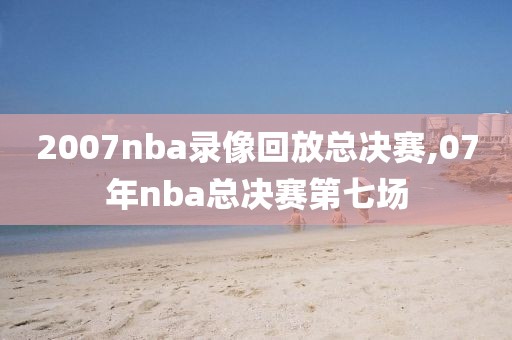 2007nba录像回放总决赛,07年nba总决赛第七场