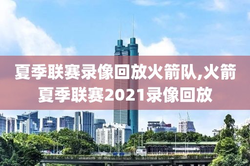 夏季联赛录像回放火箭队,火箭夏季联赛2021录像回放