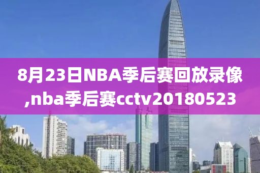 8月23日NBA季后赛回放录像,nba季后赛cctv20180523