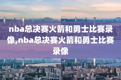 nba总决赛火箭和勇士比赛录像,nba总决赛火箭和勇士比赛录像