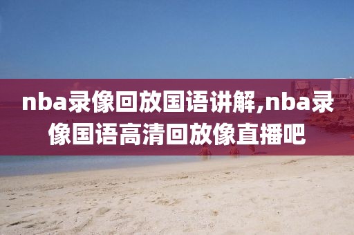 nba录像回放国语讲解,nba录像国语高清回放像直播吧