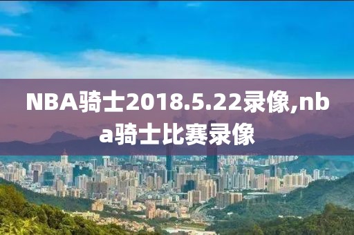 NBA骑士2018.5.22录像,nba骑士比赛录像