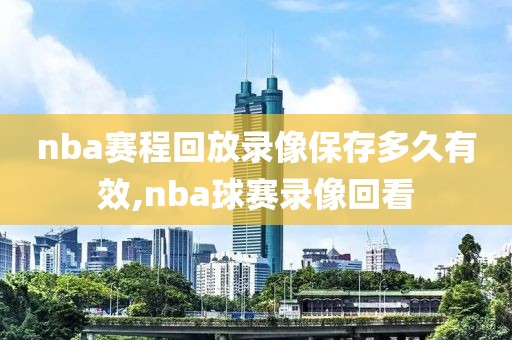 nba赛程回放录像保存多久有效,nba球赛录像回看
