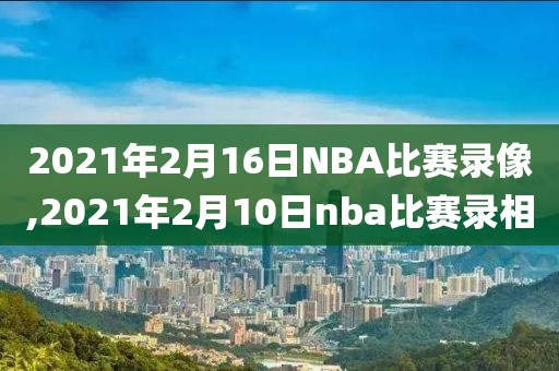 2021年2月16日NBA比赛录像,2021年2月10日nba比赛录相