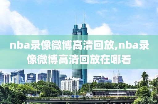 nba录像微博高清回放,nba录像微博高清回放在哪看