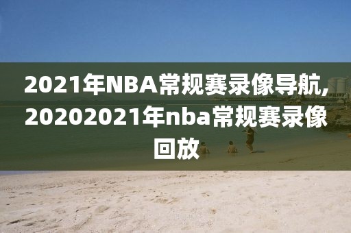 2021年NBA常规赛录像导航,20202021年nba常规赛录像回放