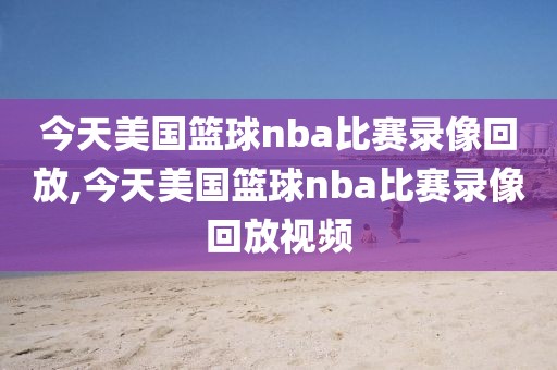 今天美国篮球nba比赛录像回放,今天美国篮球nba比赛录像回放视频