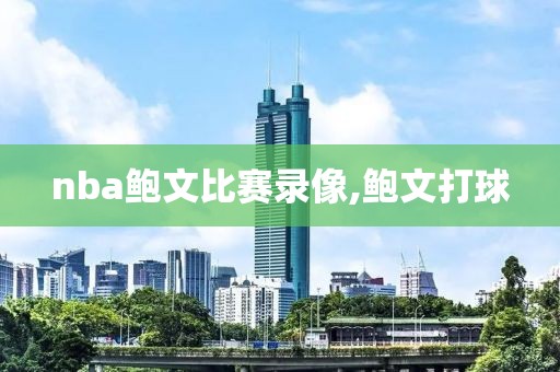 nba鲍文比赛录像,鲍文打球