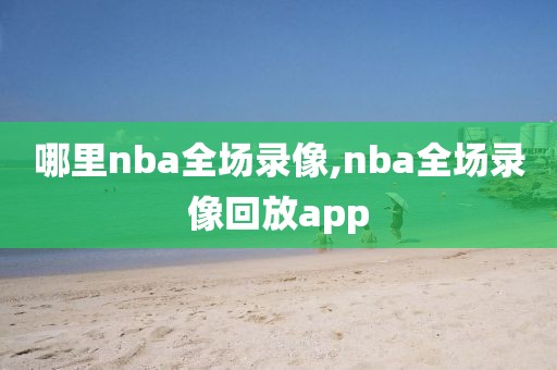 哪里nba全场录像,nba全场录像回放app