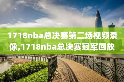 1718nba总决赛第二场视频录像,1718nba总决赛冠军回放