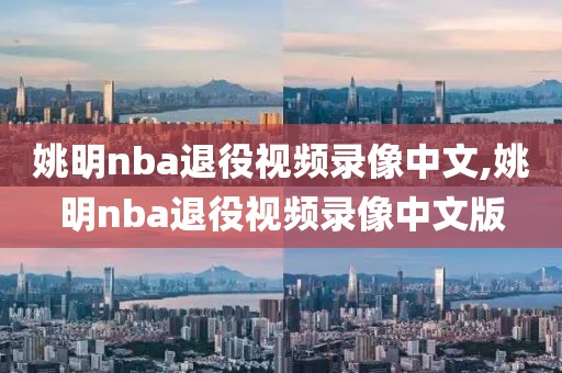 姚明nba退役视频录像中文,姚明nba退役视频录像中文版