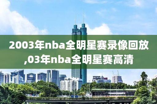 2003年nba全明星赛录像回放,03年nba全明星赛高清