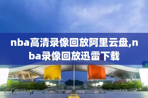 nba高清录像回放阿里云盘,nba录像回放迅雷下载