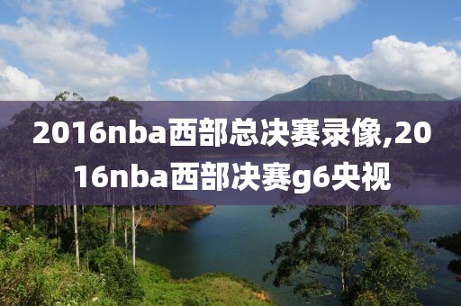2016nba西部总决赛录像,2016nba西部决赛g6央视