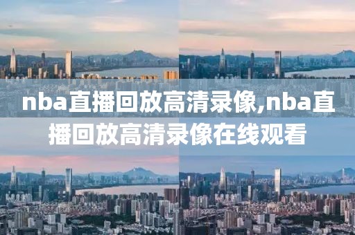 nba直播回放高清录像,nba直播回放高清录像在线观看