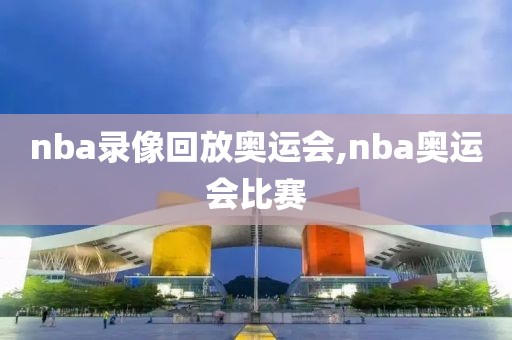 nba录像回放奥运会,nba奥运会比赛