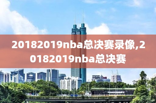 20182019nba总决赛录像,20182019nba总决赛
