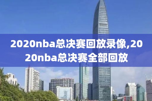 2020nba总决赛回放录像,2020nba总决赛全部回放