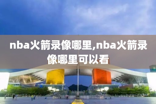 nba火箭录像哪里,nba火箭录像哪里可以看
