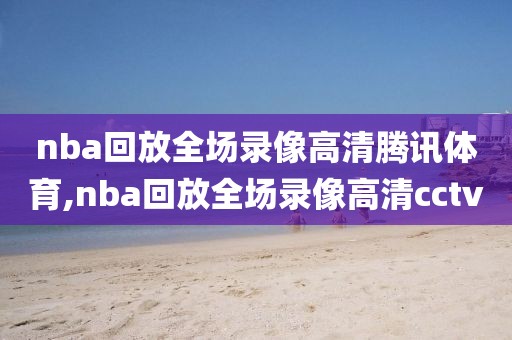 nba回放全场录像高清腾讯体育,nba回放全场录像高清cctv