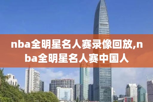 nba全明星名人赛录像回放,nba全明星名人赛中国人