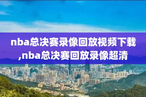 nba总决赛录像回放视频下载,nba总决赛回放录像超清