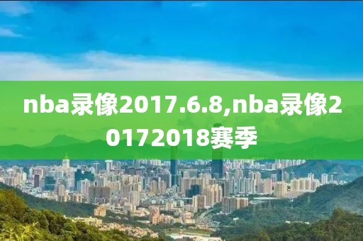 nba录像2017.6.8,nba录像20172018赛季