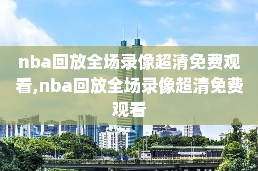 nba回放全场录像超清免费观看,nba回放全场录像超清免费观看