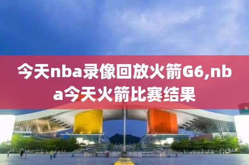 今天nba录像回放火箭G6,nba今天火箭比赛结果