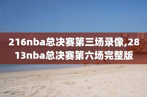216nba总决赛第三场录像,2813nba总决赛第六场完整版