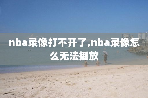 nba录像打不开了,nba录像怎么无法播放