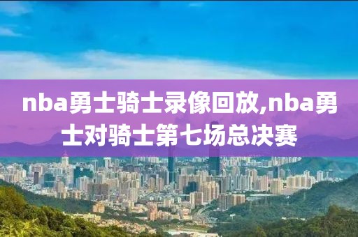 nba勇士骑士录像回放,nba勇士对骑士第七场总决赛